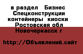  в раздел : Бизнес » Спецконструкции, контейнеры, киоски . Ростовская обл.,Новочеркасск г.
